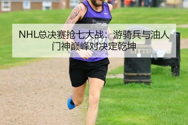 NHL总决赛抢七大战：游骑兵与油人门神巅峰对决定乾坤