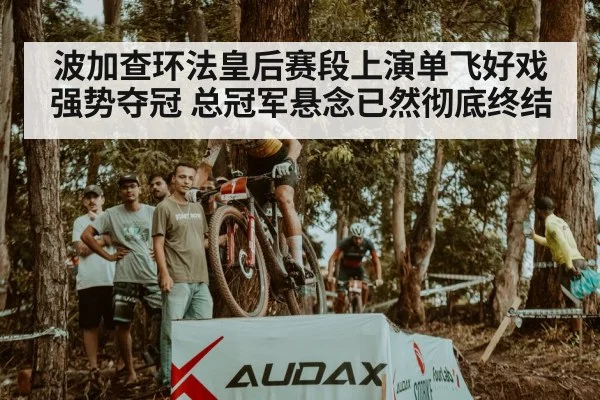 波加查环法皇后赛段上演单飞好戏强势夺冠 总冠军悬念已然彻底终结
