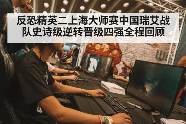 反恐精英二上海大师赛中国瑞艾战队史诗级逆转晋级四强全程回顾