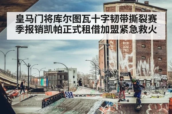 皇马门将库尔图瓦十字韧带撕裂赛季报销凯帕正式租借加盟紧急救火