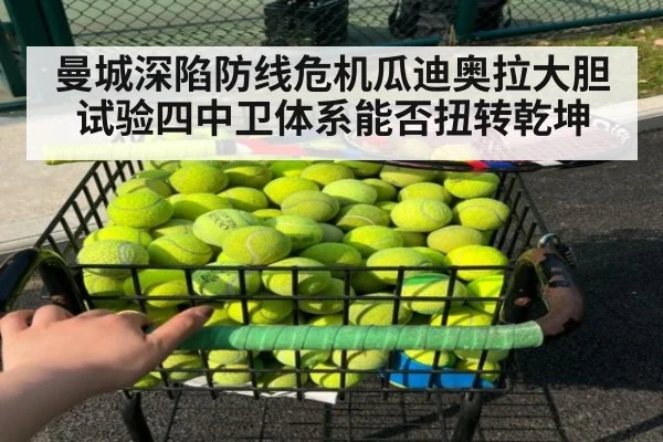 曼城深陷防线危机瓜迪奥拉大胆试验四中卫体系能否扭转乾坤