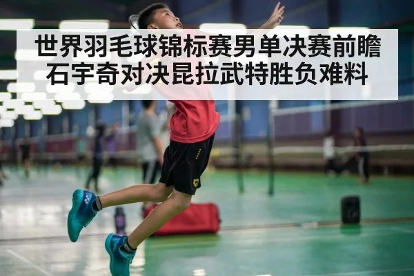 世界羽毛球锦标赛男单决赛前瞻石宇奇对决昆拉武特胜负难料