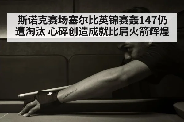 斯诺克赛场塞尔比英锦赛轰147仍遭淘汰 心碎创造成就比肩火箭辉煌