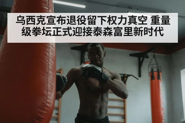 乌西克宣布退役留下权力真空 重量级拳坛正式迎接泰森富里新时代