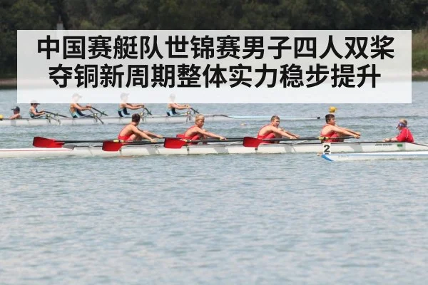 中国赛艇队世锦赛男子四人双桨夺铜新周期整体实力稳步提升