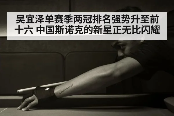 吴宜泽单赛季两冠排名强势升至前十六 中国斯诺克的新星正无比闪耀