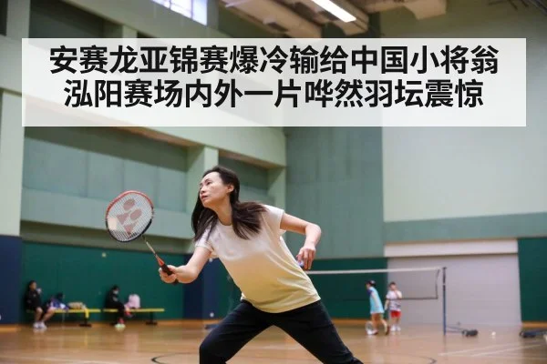 安赛龙亚锦赛爆冷输给中国小将翁泓阳赛场内外一片哗然羽坛震惊