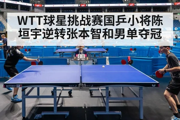 WTT球星挑战赛国乒小将陈垣宇逆转张本智和男单夺冠
