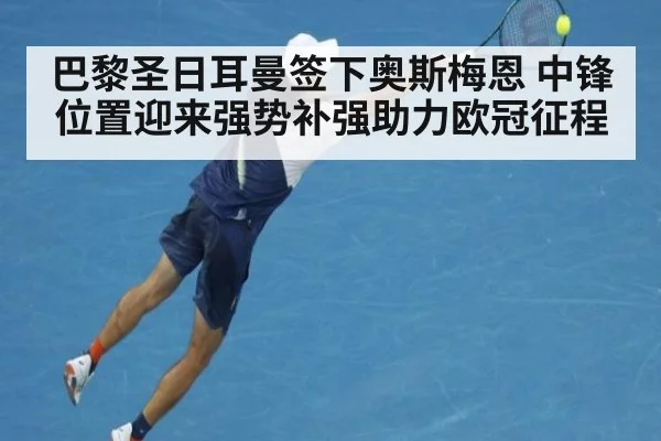 巴黎圣日耳曼签下奥斯梅恩 中锋位置迎来强势补强助力欧冠征程