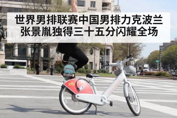 世界男排联赛中国男排力克波兰 张景胤独得三十五分闪耀全场