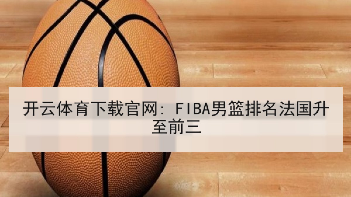 开云体育下载官网: FIBA男篮排名法国升至前三 开云体育下载官网: FIBA男篮排名法国升至前三