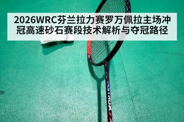 2026WRC芬兰拉力赛罗万佩拉主场冲冠高速砂石赛段技术解析与夺冠路径
