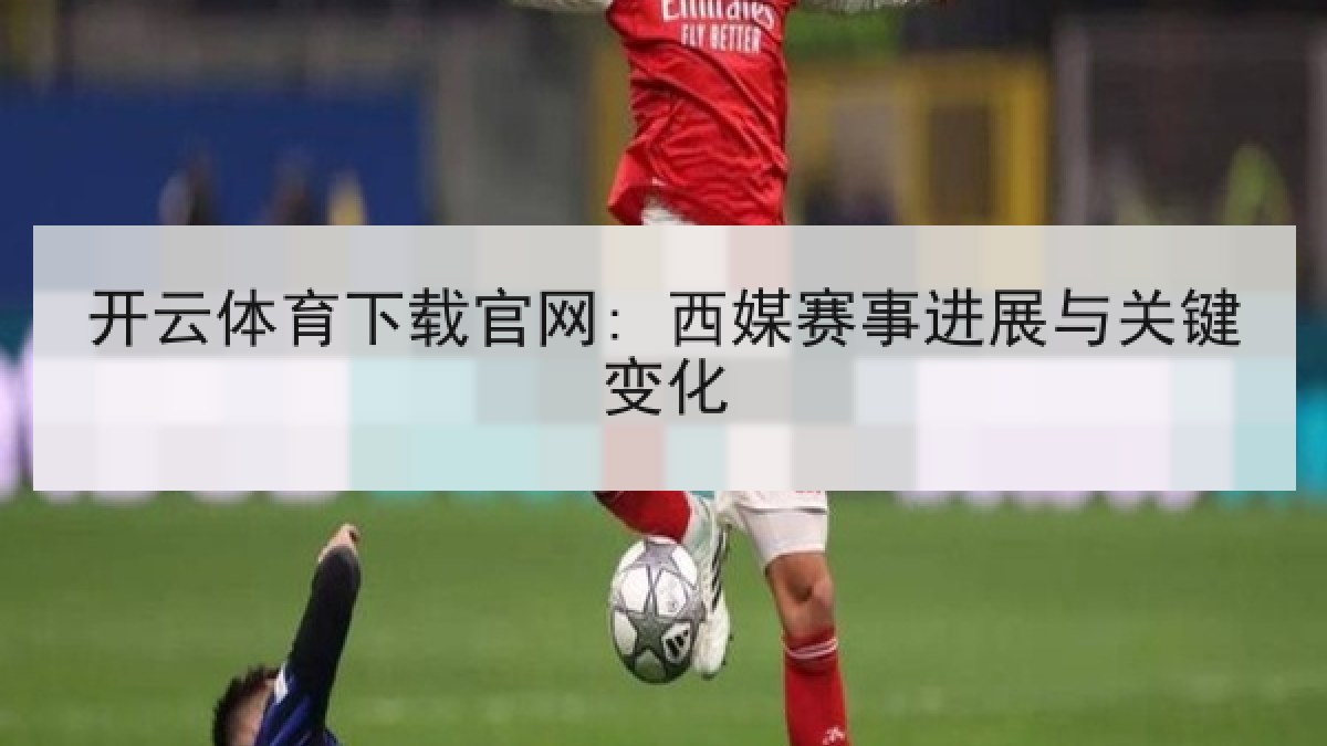 开云体育下载官网: 西媒赛事进展与关键变化 开云体育下载官网: 西媒赛事进展与关键变化